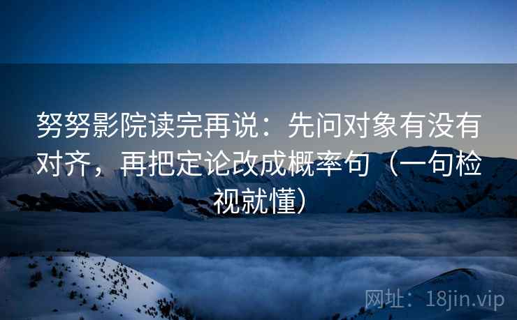 努努影院读完再说：先问对象有没有对齐，再把定论改成概率句（一句检视就懂）