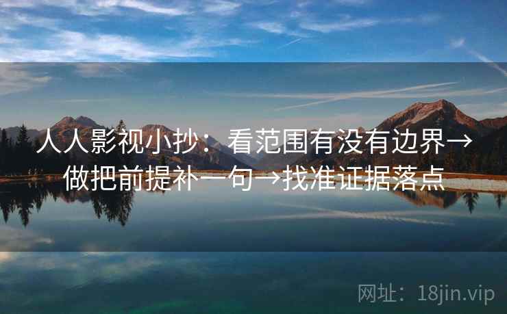 人人影视小抄：看范围有没有边界→做把前提补一句→找准证据落点