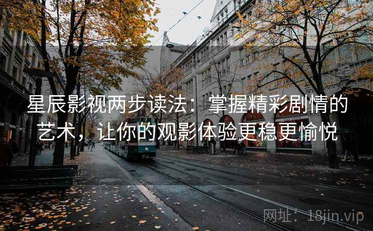 星辰影视两步读法：掌握精彩剧情的艺术，让你的观影体验更稳更愉悦