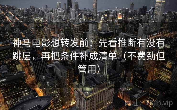 神马电影想转发前：先看推断有没有跳层，再把条件补成清单（不费劲但管用）