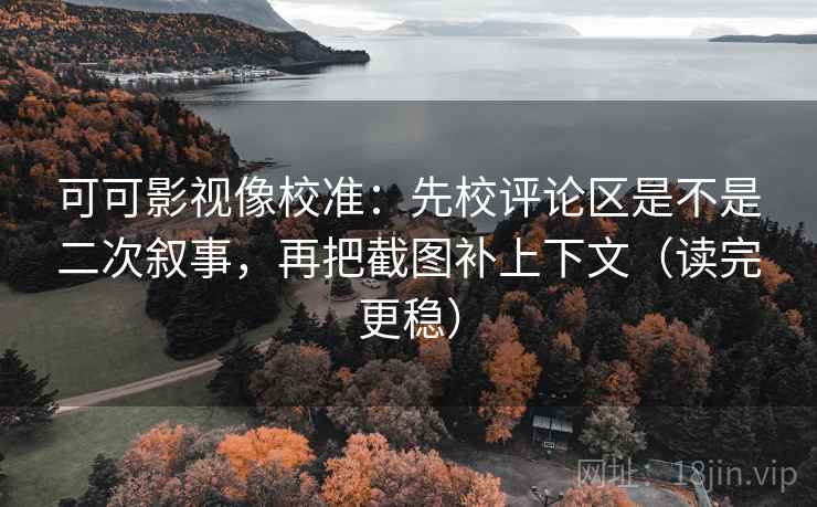 可可影视像校准：先校评论区是不是二次叙事，再把截图补上下文（读完更稳）
