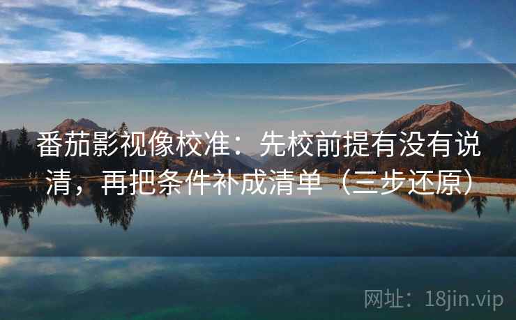 番茄影视像校准：先校前提有没有说清，再把条件补成清单（三步还原）