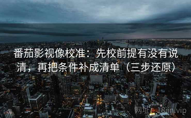 番茄影视像校准：先校前提有没有说清，再把条件补成清单（三步还原）
