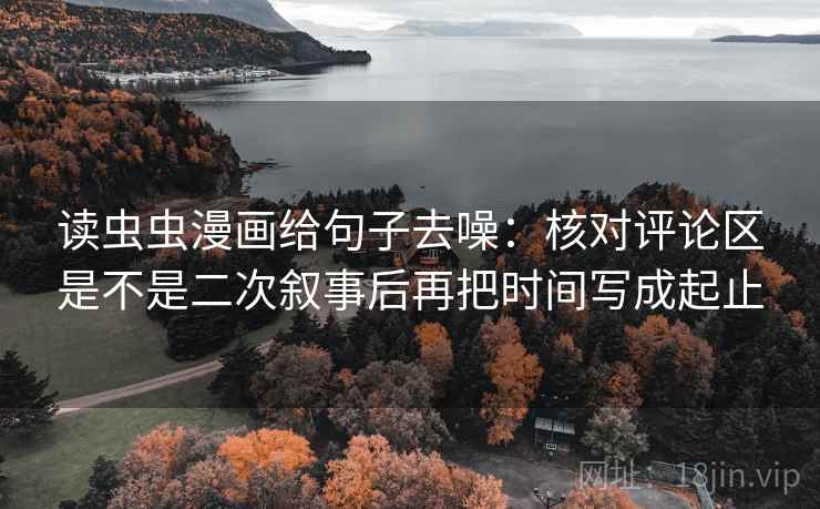 读虫虫漫画给句子去噪：核对评论区是不是二次叙事后再把时间写成起止
