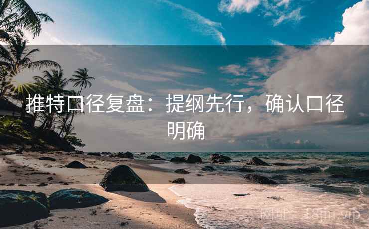 推特口径复盘：提纲先行，确认口径明确