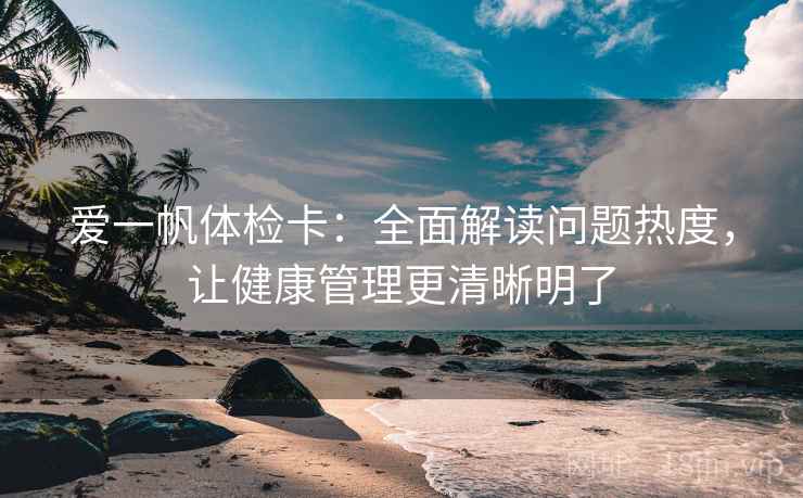 爱一帆体检卡：全面解读问题热度，让健康管理更清晰明了