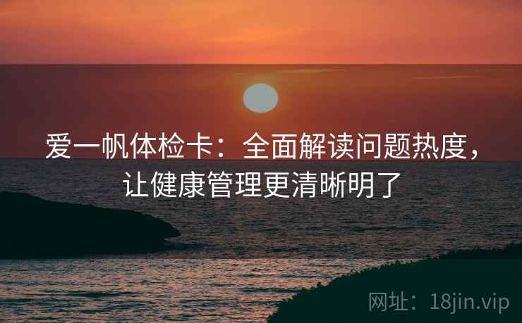 爱一帆体检卡：全面解读问题热度，让健康管理更清晰明了