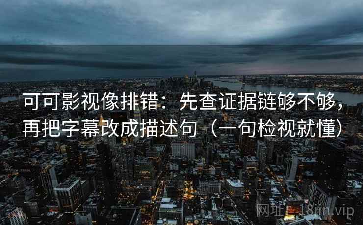 可可影视像排错：先查证据链够不够，再把字幕改成描述句（一句检视就懂）