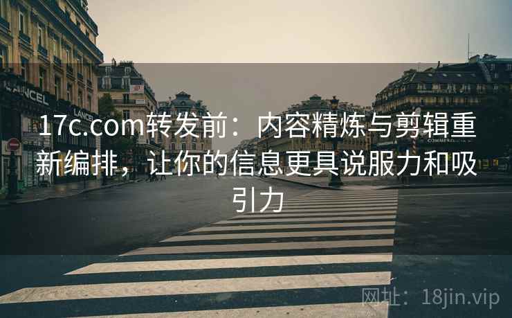 17c.com转发前：内容精炼与剪辑重新编排，让你的信息更具说服力和吸引力